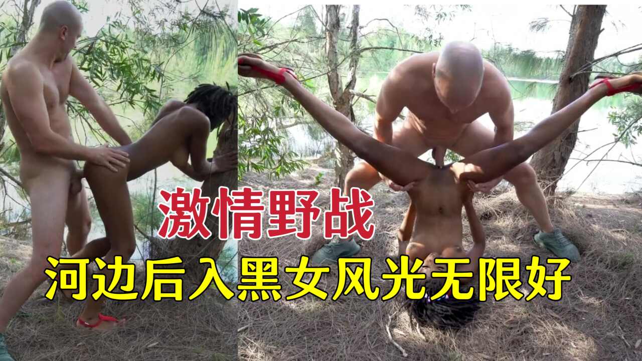 激情野战，室外河边操黑女风光无限好