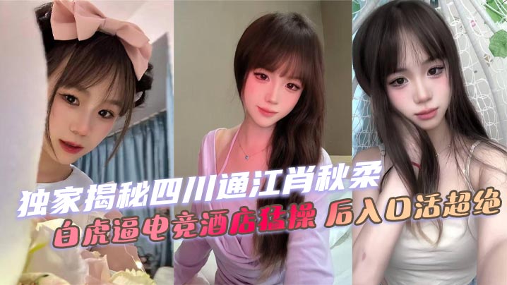 独家揭秘四川通江肖秋柔 白虎逼电竞酒店猛操 后入口活超绝