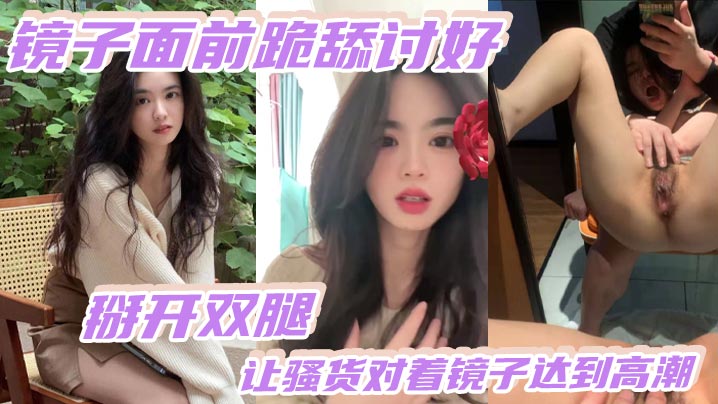 镜子面前跪舔讨好掰开双腿让骚货对着镜子达到高潮3镜子面前跪舔讨好掰开双腿让骚货对着镜子达到高潮