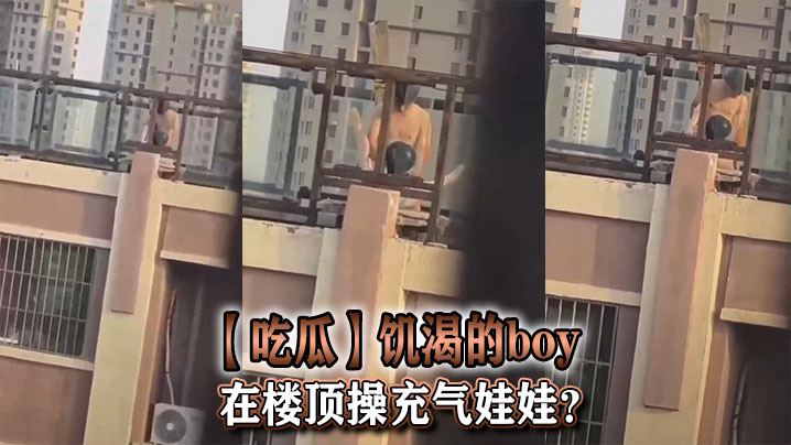 【吃瓜】饥渴的boy在楼顶操充气娃娃？
