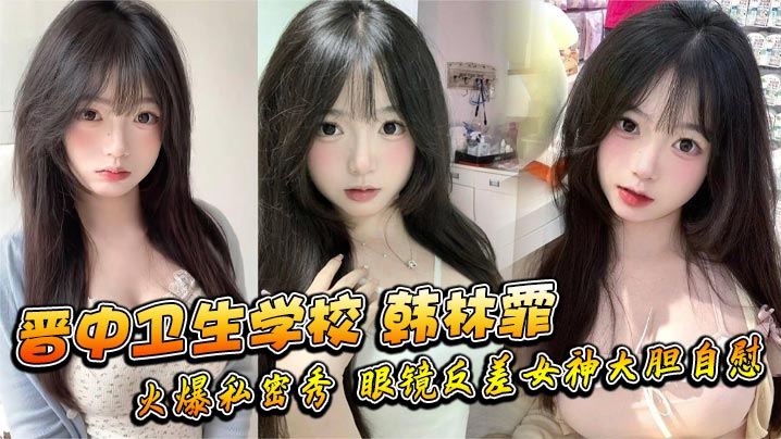晋中卫生学校韩林霏火爆私密秀眼镜反差女神大胆自慰画面太撩人