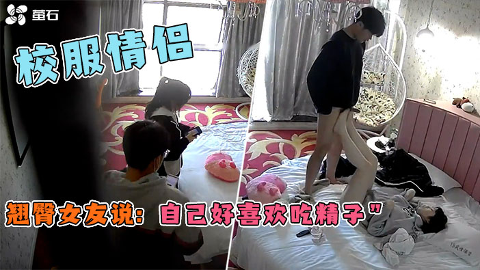 酒店监控-校服学生开房，裤子都来不及脱就开始干第一炮直接射嘴里！妹子说;自己好喜欢吃精子